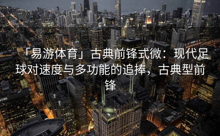 「易游体育」古典前锋式微：现代足球对速度与多功能的追捧，古典型前锋  第1张