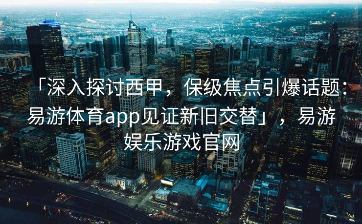 「深入探讨西甲，保级焦点引爆话题：易游体育app见证新旧交替」，易游娱乐游戏官网  第1张