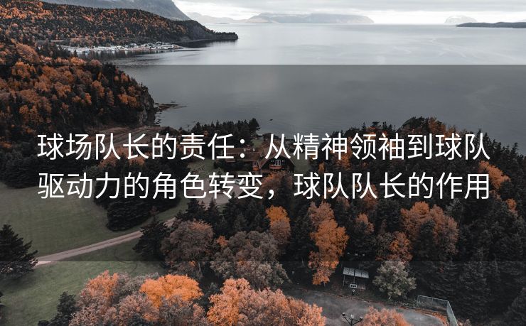 球场队长的责任：从精神领袖到球队驱动力的角色转变，球队队长的作用