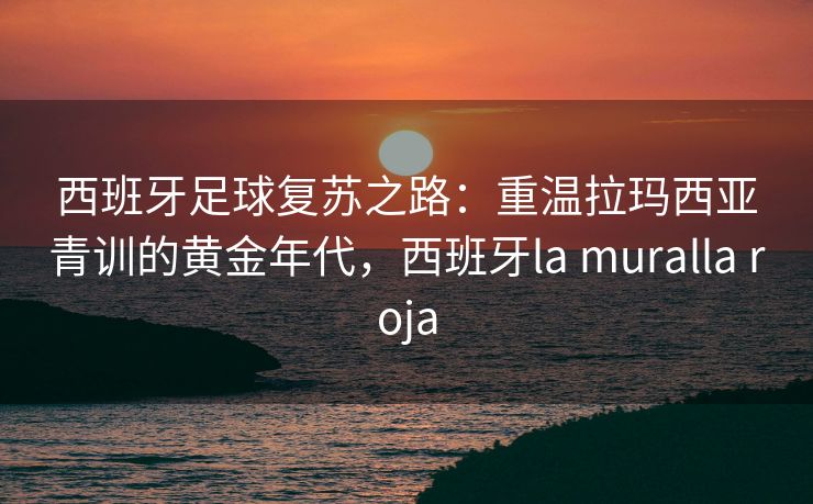 西班牙足球复苏之路：重温拉玛西亚青训的黄金年代，西班牙la muralla roja  第2张