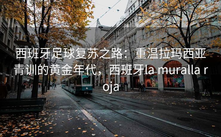 西班牙足球复苏之路：重温拉玛西亚青训的黄金年代，西班牙la muralla roja