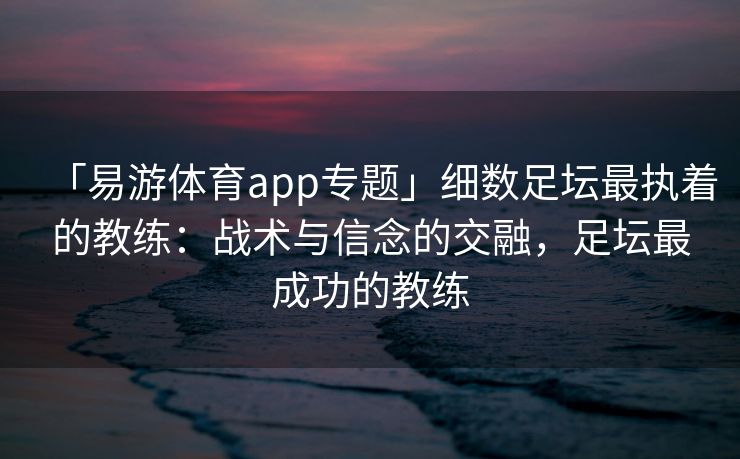 「易游体育app专题」细数足坛最执着的教练：战术与信念的交融，足坛最成功的教练