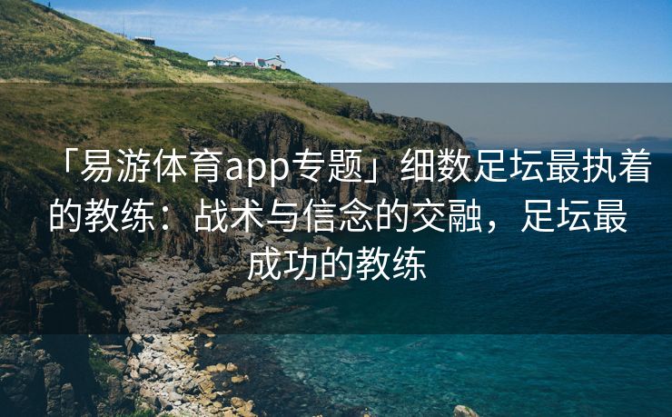 「易游体育app专题」细数足坛最执着的教练：战术与信念的交融，足坛最成功的教练  第2张