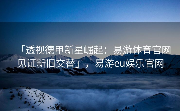 「透视德甲新星崛起：易游体育官网见证新旧交替」，易游eu娱乐官网  第2张