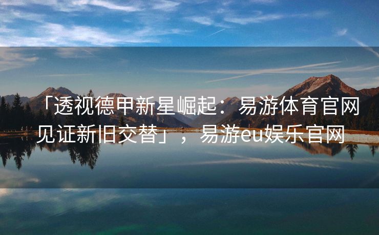 「透视德甲新星崛起：易游体育官网见证新旧交替」，易游eu娱乐官网