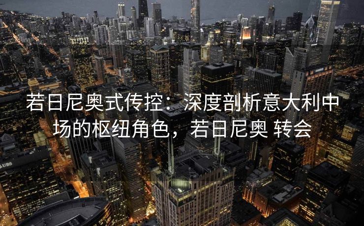 若日尼奥式传控：深度剖析意大利中场的枢纽角色，若日尼奥 转会