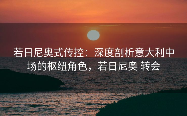 若日尼奥式传控：深度剖析意大利中场的枢纽角色，若日尼奥 转会  第2张