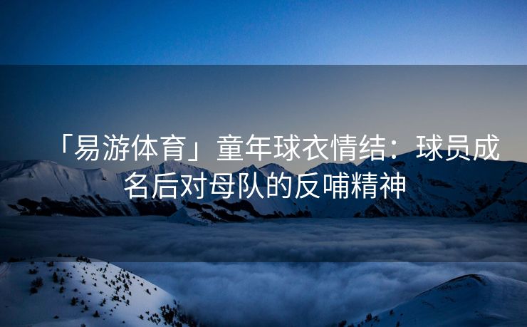「易游体育」童年球衣情结：球员成名后对母队的反哺精神