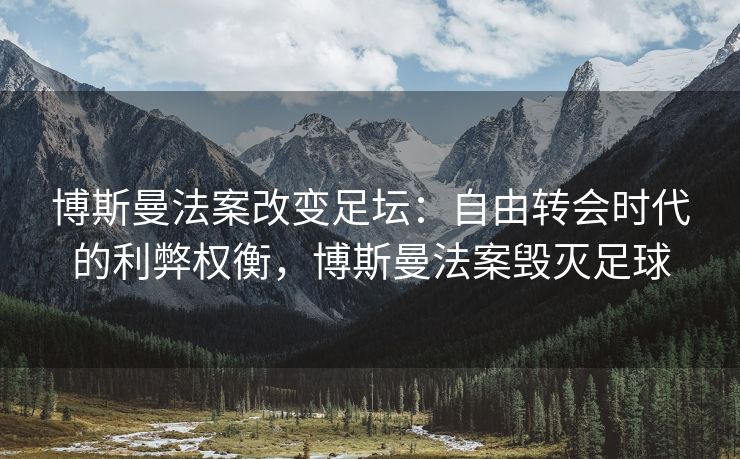 博斯曼法案改变足坛：自由转会时代的利弊权衡，博斯曼法案毁灭足球