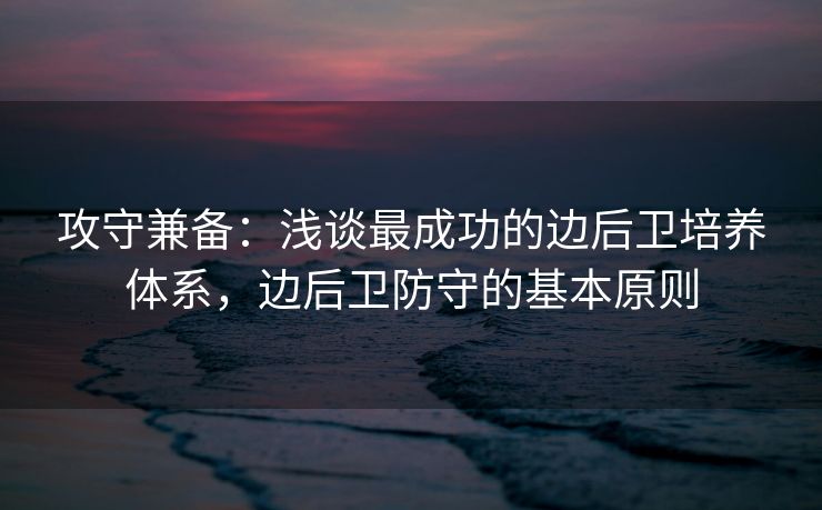 攻守兼备：浅谈最成功的边后卫培养体系，边后卫防守的基本原则  第2张