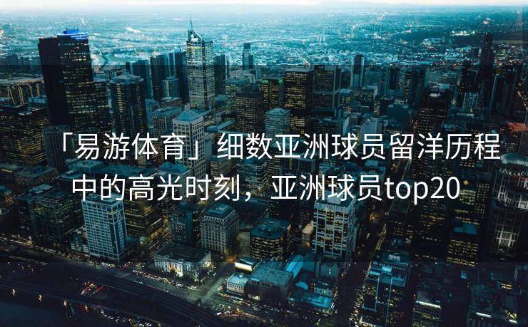 「易游体育」细数亚洲球员留洋历程中的高光时刻，亚洲球员top20  第2张