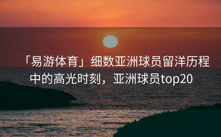 「易游体育」细数亚洲球员留洋历程中的高光时刻，亚洲球员top20