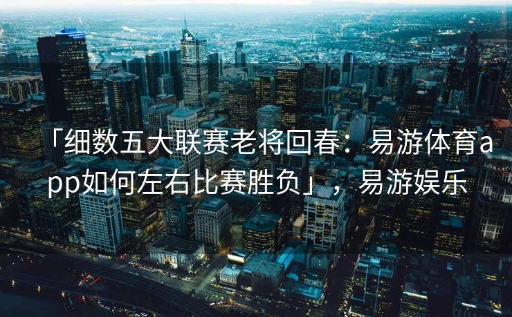 「细数五大联赛老将回春：易游体育app如何左右比赛胜负」，易游娱乐