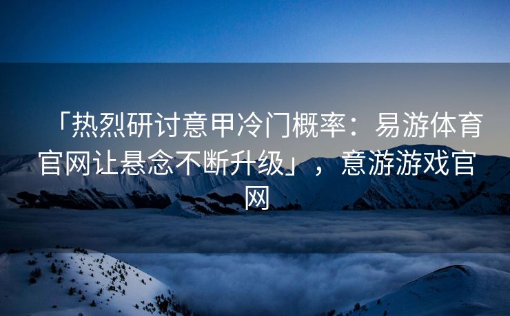 「热烈研讨意甲冷门概率：易游体育官网让悬念不断升级」，意游游戏官网  第2张