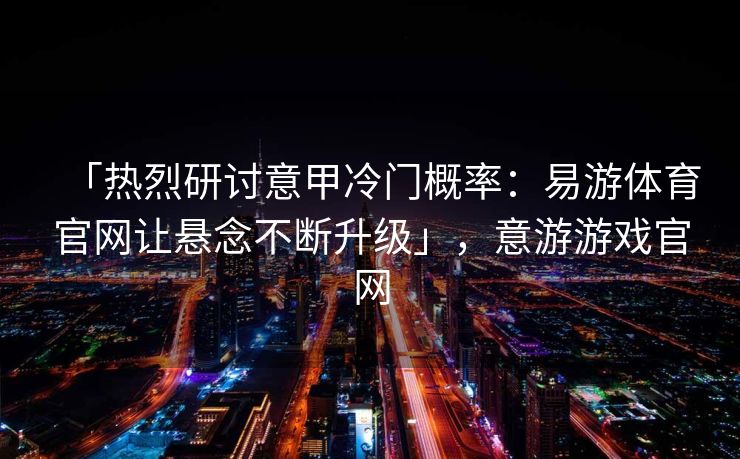 「热烈研讨意甲冷门概率：易游体育官网让悬念不断升级」，意游游戏官网