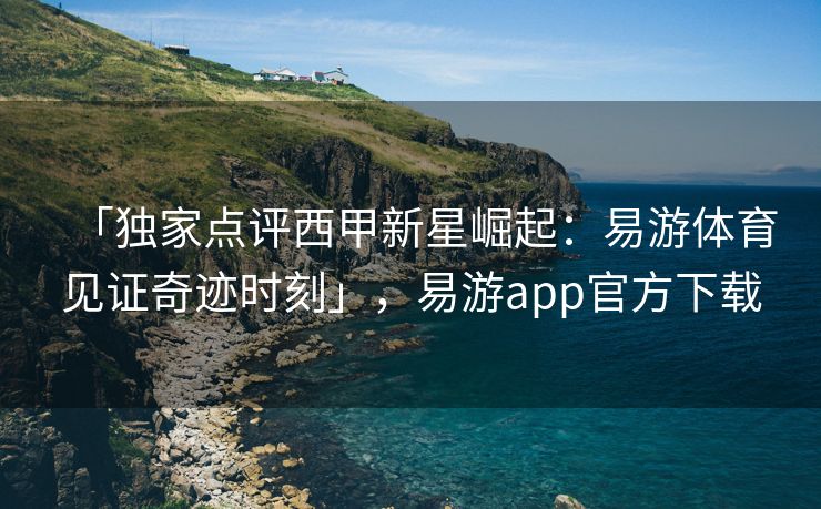 「独家点评西甲新星崛起：易游体育见证奇迹时刻」，易游app官方下载  第1张