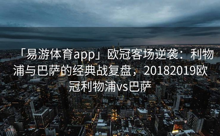 「易游体育app」欧冠客场逆袭：利物浦与巴萨的经典战复盘，20182019欧冠利物浦vs巴萨  第2张