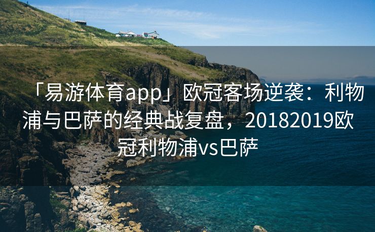 「易游体育app」欧冠客场逆袭：利物浦与巴萨的经典战复盘，20182019欧冠利物浦vs巴萨  第1张