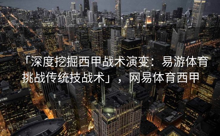 「深度挖掘西甲战术演变：易游体育挑战传统技战术」，网易体育西甲  第1张