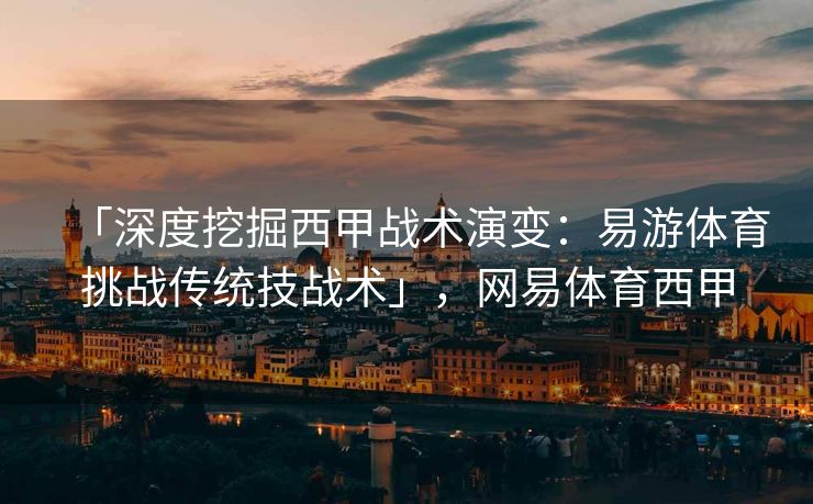 「深度挖掘西甲战术演变：易游体育挑战传统技战术」，网易体育西甲  第2张