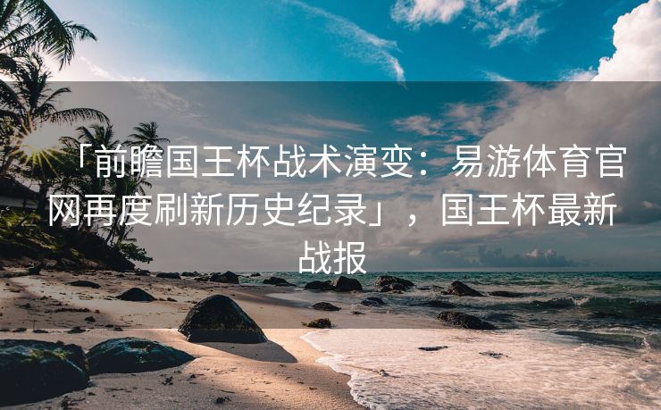 「前瞻国王杯战术演变：易游体育官网再度刷新历史纪录」，国王杯最新战报  第2张