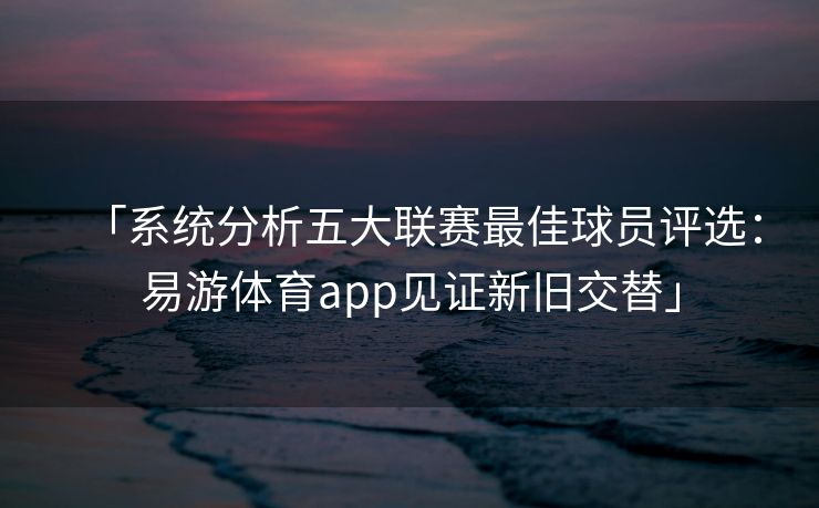 「系统分析五大联赛最佳球员评选：易游体育app见证新旧交替」  第2张