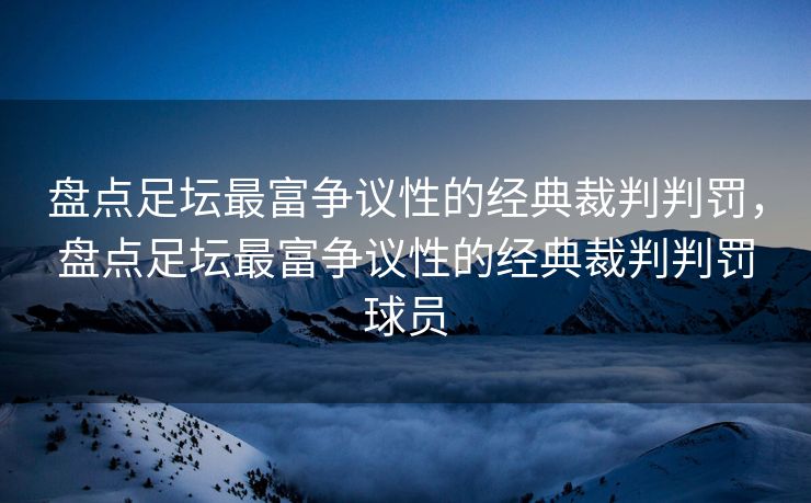 盘点足坛最富争议性的经典裁判判罚，盘点足坛最富争议性的经典裁判判罚球员  第1张