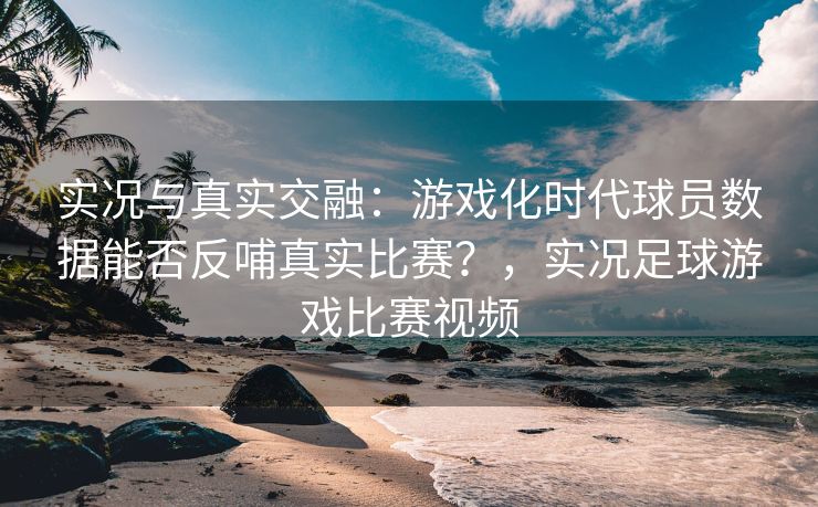 实况与真实交融：游戏化时代球员数据能否反哺真实比赛？，实况足球游戏比赛视频  第1张