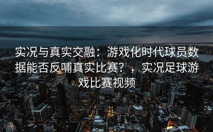 实况与真实交融：游戏化时代球员数据能否反哺真实比赛？，实况足球游戏比赛视频  第2张