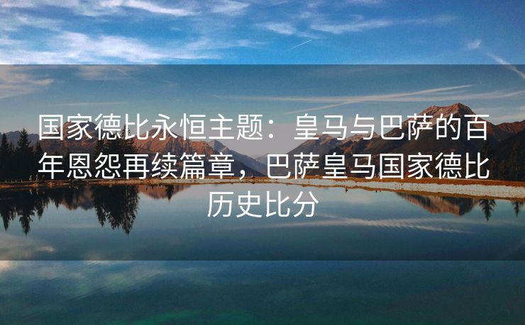 国家德比永恒主题：皇马与巴萨的百年恩怨再续篇章，巴萨皇马国家德比历史比分  第1张