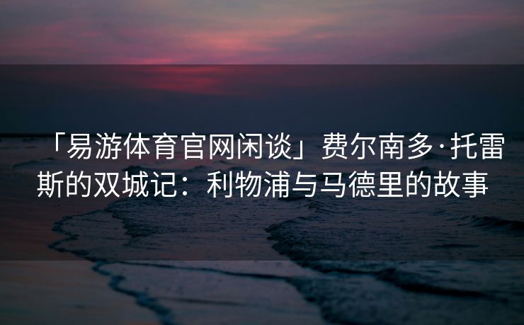 「易游体育官网闲谈」费尔南多·托雷斯的双城记：利物浦与马德里的故事  第2张