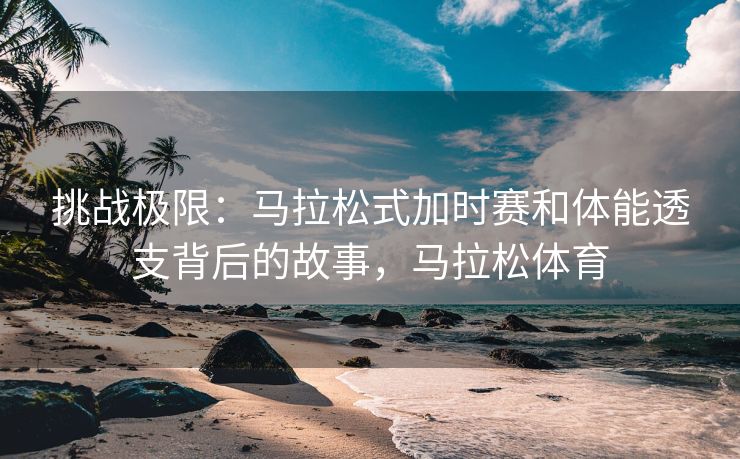 挑战极限：马拉松式加时赛和体能透支背后的故事，马拉松体育  第2张