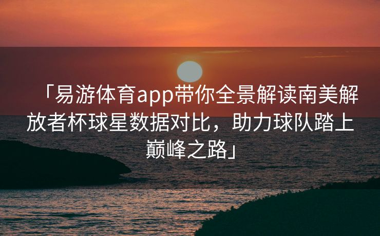 「易游体育app带你全景解读南美解放者杯球星数据对比，助力球队踏上巅峰之路」
