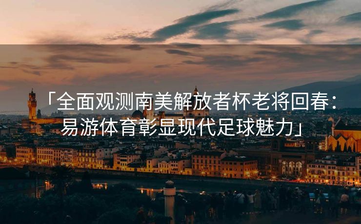 「全面观测南美解放者杯老将回春：易游体育彰显现代足球魅力」