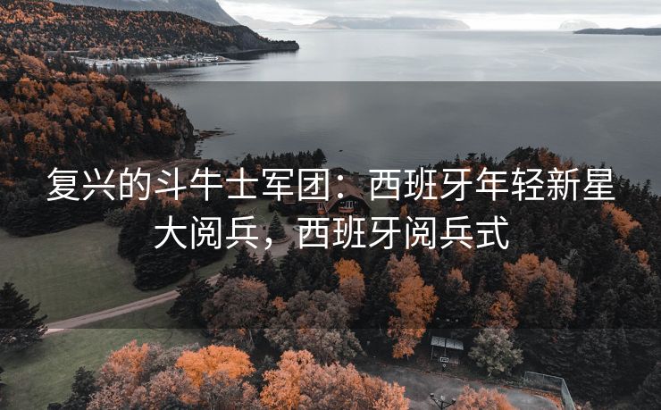 复兴的斗牛士军团：西班牙年轻新星大阅兵，西班牙阅兵式