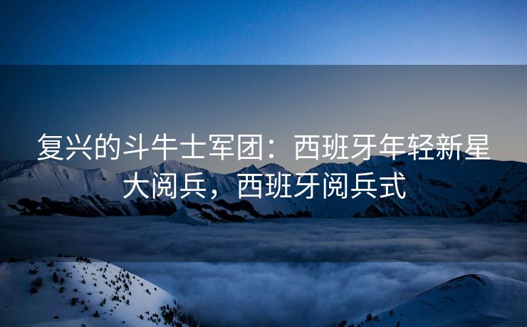 复兴的斗牛士军团：西班牙年轻新星大阅兵，西班牙阅兵式  第2张