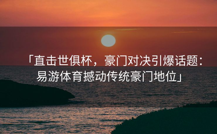 「直击世俱杯，豪门对决引爆话题：易游体育撼动传统豪门地位」