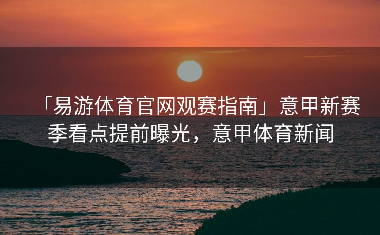 「易游体育官网观赛指南」意甲新赛季看点提前曝光，意甲体育新闻