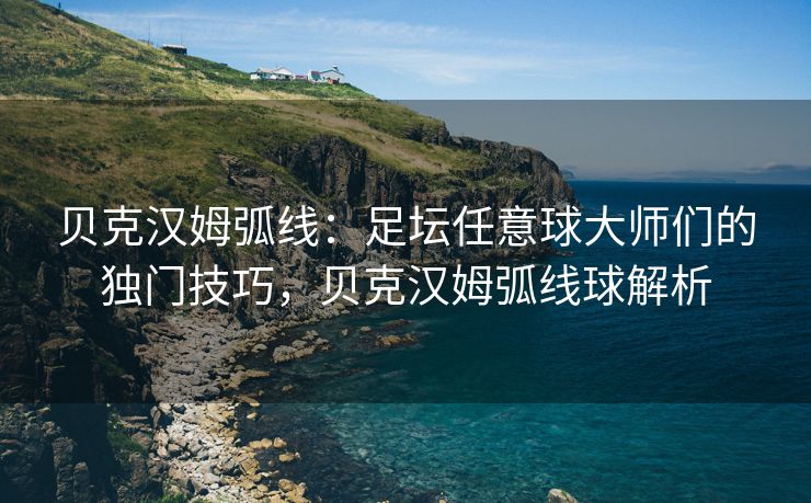 贝克汉姆弧线：足坛任意球大师们的独门技巧，贝克汉姆弧线球解析  第1张