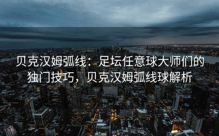 贝克汉姆弧线：足坛任意球大师们的独门技巧，贝克汉姆弧线球解析  第2张
