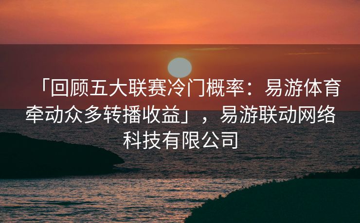 「回顾五大联赛冷门概率：易游体育牵动众多转播收益」，易游联动网络科技有限公司  第2张