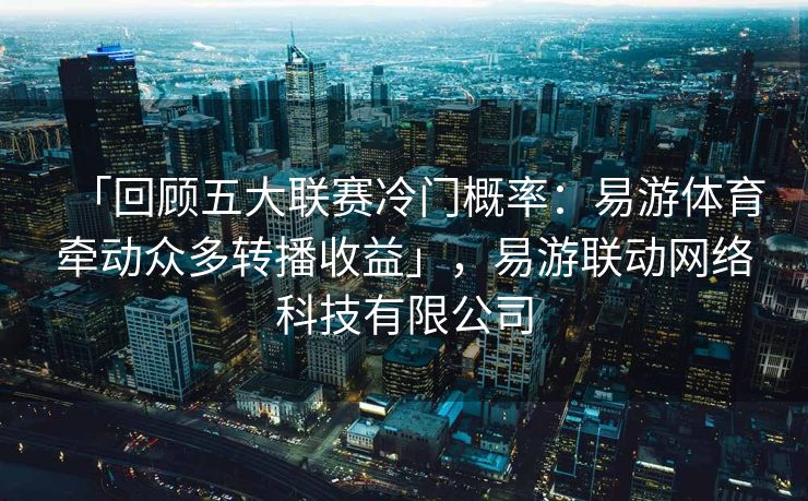 「回顾五大联赛冷门概率：易游体育牵动众多转播收益」，易游联动网络科技有限公司  第1张