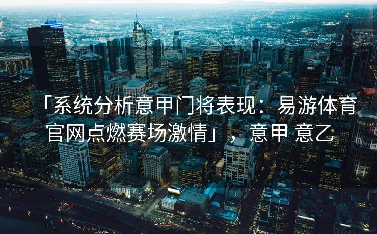 「系统分析意甲门将表现：易游体育官网点燃赛场激情」，意甲 意乙  第2张