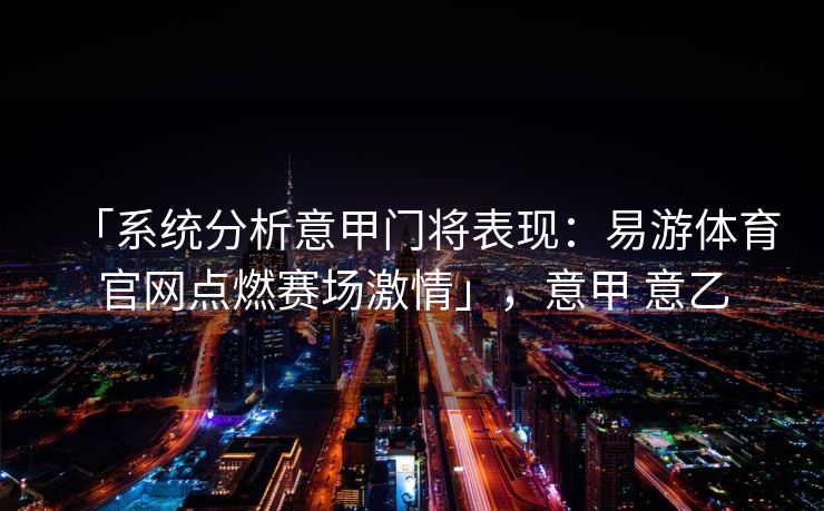 「系统分析意甲门将表现：易游体育官网点燃赛场激情」，意甲 意乙  第1张