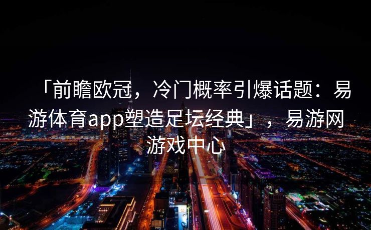 「前瞻欧冠，冷门概率引爆话题：易游体育app塑造足坛经典」，易游网游戏中心  第2张