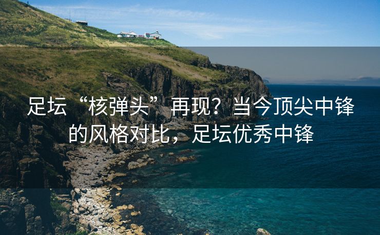 足坛“核弹头”再现？当今顶尖中锋的风格对比，足坛优秀中锋  第1张