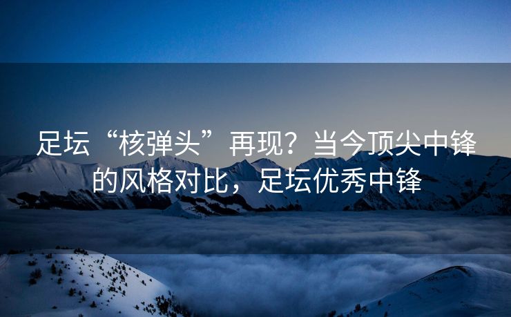 足坛“核弹头”再现？当今顶尖中锋的风格对比，足坛优秀中锋  第2张