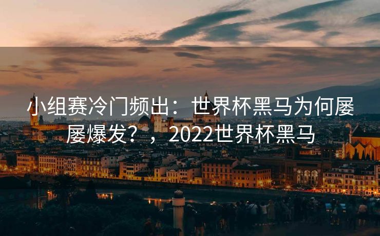 小组赛冷门频出：世界杯黑马为何屡屡爆发？，2022世界杯黑马  第1张