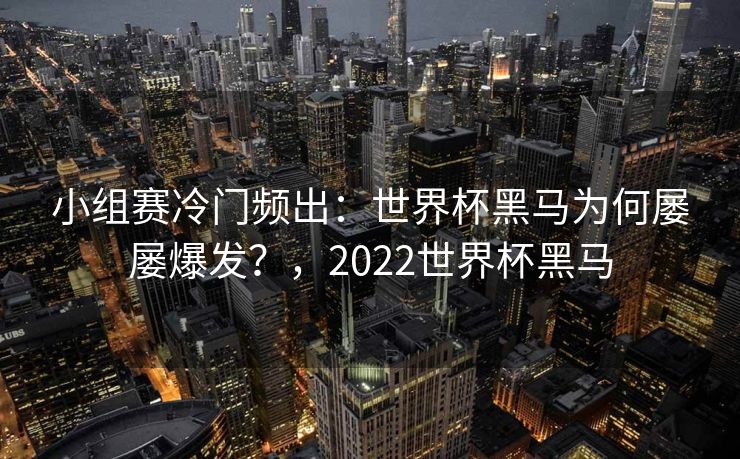 小组赛冷门频出：世界杯黑马为何屡屡爆发？，2022世界杯黑马  第2张