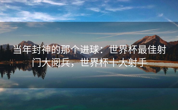 当年封神的那个进球：世界杯最佳射门大阅兵，世界杯十大射手  第1张